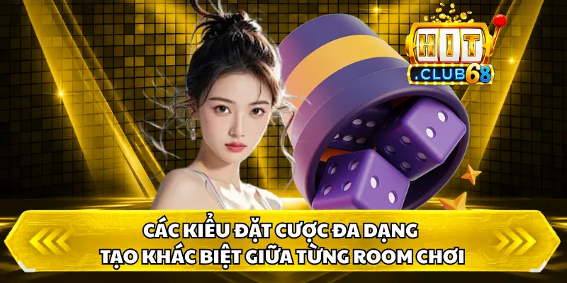 Các kiểu đặt cược đa dạng tạo khác biệt giữa từng room chơi
