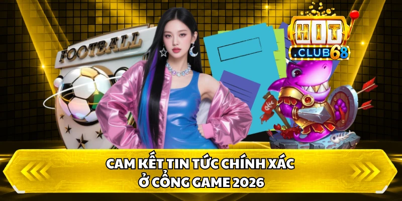 Cam kết tin tức chính xác ở cổng game 2026